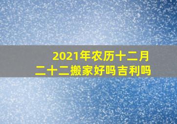 2021年农历十二月二十二搬家好吗吉利吗