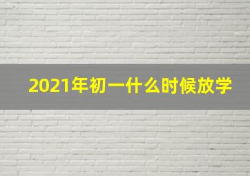 2021年初一什么时候放学