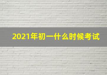 2021年初一什么时候考试