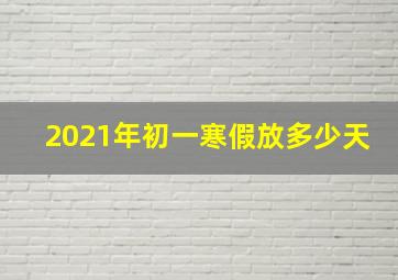 2021年初一寒假放多少天