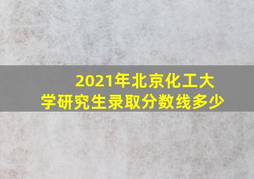 2021年北京化工大学研究生录取分数线多少