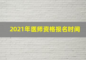 2021年医师资格报名时间