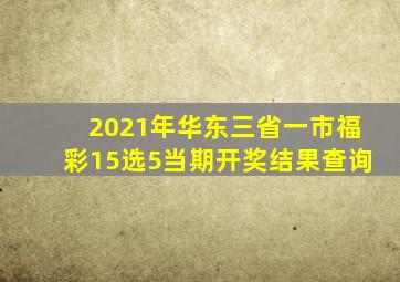 2021年华东三省一市福彩15选5当期开奖结果查询