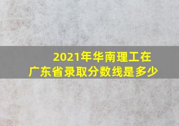 2021年华南理工在广东省录取分数线是多少