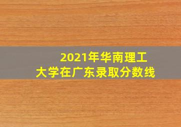 2021年华南理工大学在广东录取分数线