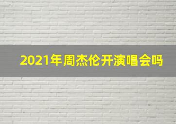 2021年周杰伦开演唱会吗