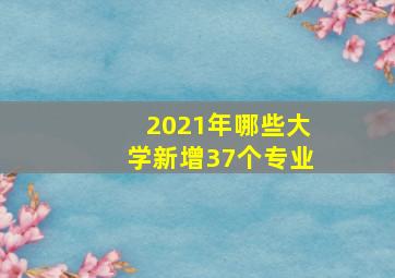 2021年哪些大学新增37个专业