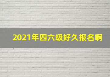 2021年四六级好久报名啊