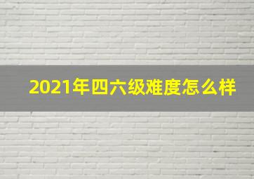 2021年四六级难度怎么样