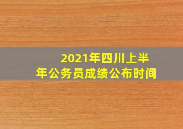 2021年四川上半年公务员成绩公布时间