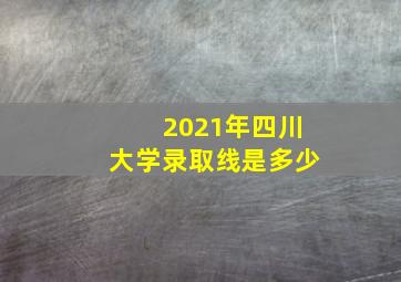 2021年四川大学录取线是多少