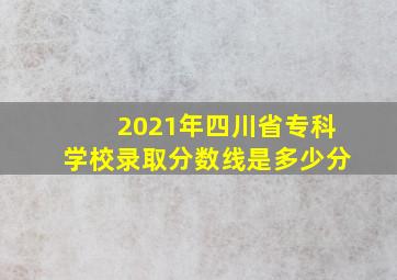 2021年四川省专科学校录取分数线是多少分