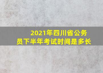 2021年四川省公务员下半年考试时间是多长