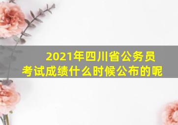 2021年四川省公务员考试成绩什么时候公布的呢