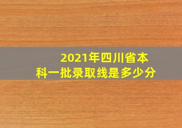 2021年四川省本科一批录取线是多少分