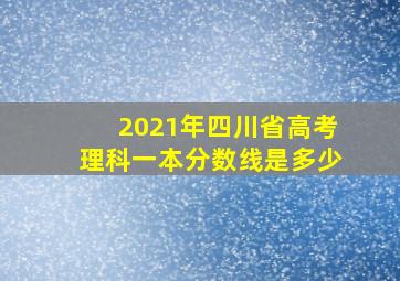 2021年四川省高考理科一本分数线是多少