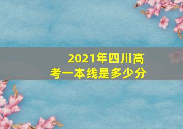 2021年四川高考一本线是多少分