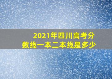 2021年四川高考分数线一本二本线是多少