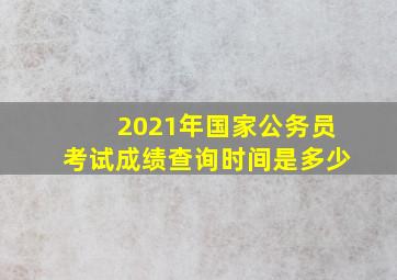 2021年国家公务员考试成绩查询时间是多少