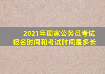 2021年国家公务员考试报名时间和考试时间是多长