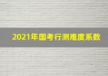 2021年国考行测难度系数