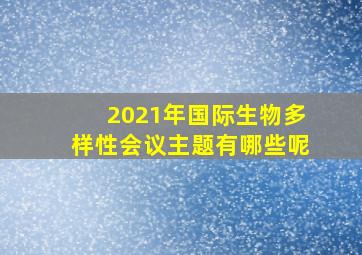 2021年国际生物多样性会议主题有哪些呢