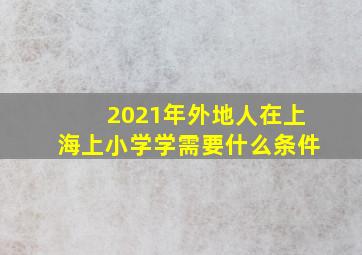 2021年外地人在上海上小学学需要什么条件