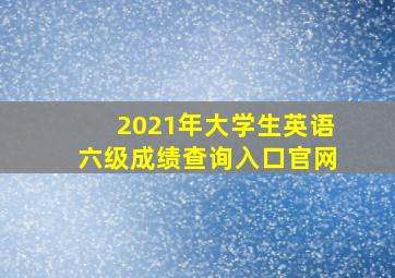 2021年大学生英语六级成绩查询入口官网