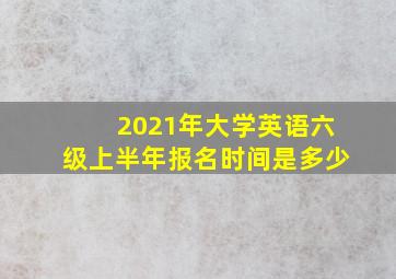 2021年大学英语六级上半年报名时间是多少