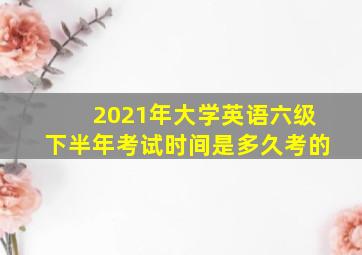 2021年大学英语六级下半年考试时间是多久考的