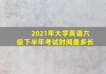 2021年大学英语六级下半年考试时间是多长