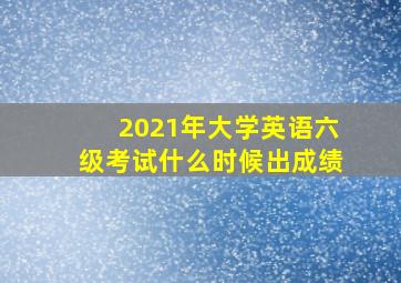 2021年大学英语六级考试什么时候出成绩