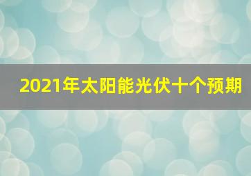 2021年太阳能光伏十个预期