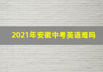 2021年安徽中考英语难吗