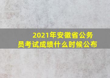 2021年安徽省公务员考试成绩什么时候公布