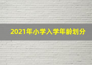 2021年小学入学年龄划分