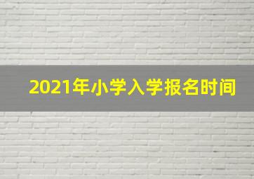 2021年小学入学报名时间