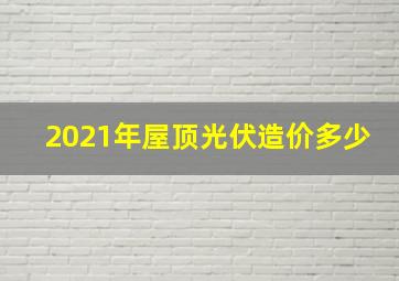 2021年屋顶光伏造价多少