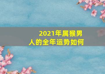 2021年属猴男人的全年运势如何