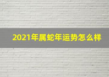 2021年属蛇年运势怎么样