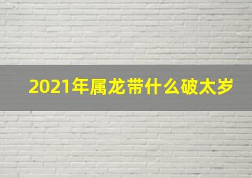 2021年属龙带什么破太岁