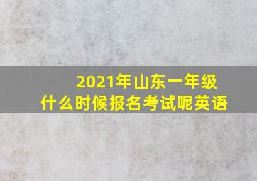 2021年山东一年级什么时候报名考试呢英语