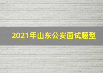 2021年山东公安面试题型