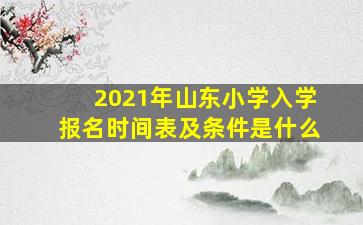 2021年山东小学入学报名时间表及条件是什么