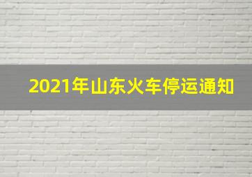 2021年山东火车停运通知