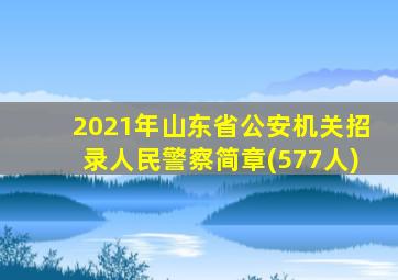 2021年山东省公安机关招录人民警察简章(577人)