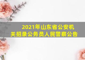 2021年山东省公安机关招录公务员人民警察公告