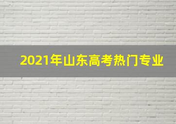 2021年山东高考热门专业