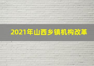 2021年山西乡镇机构改革