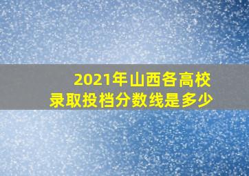 2021年山西各高校录取投档分数线是多少